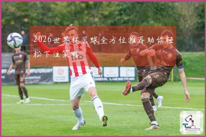 2026世界杯买球全方位推荐助你轻松下注策略