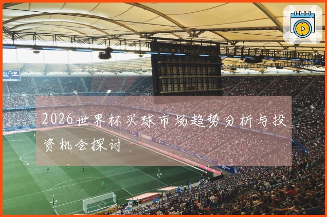 2026世界杯买球市场趋势分析与投资机会探讨