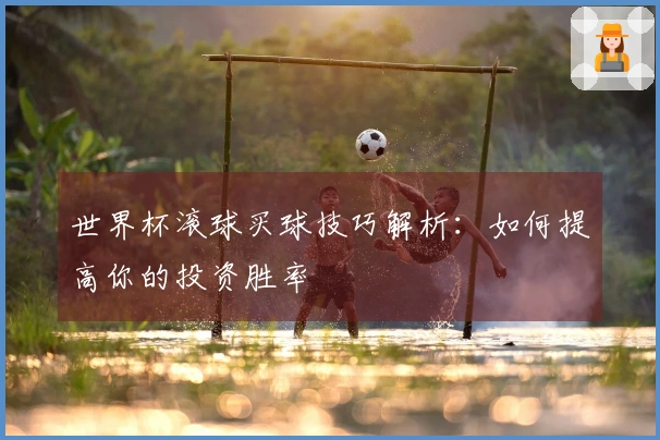 世界杯滚球买球技巧解析：如何提高你的投资胜率