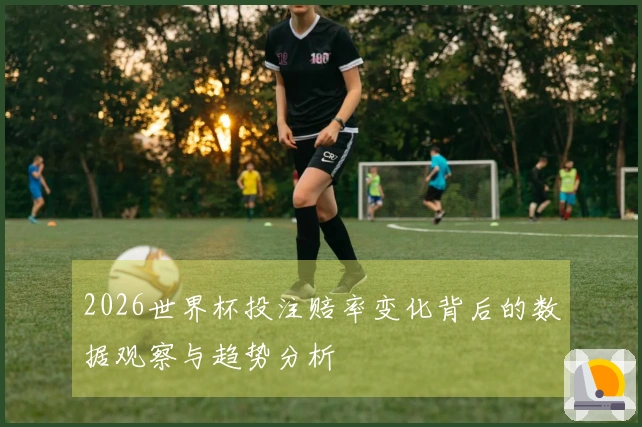 2026世界杯投注赔率变化背后的数据观察与趋势分析