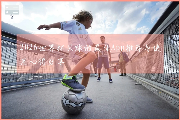 2026世界杯买球的最佳App推荐与使用心得分享