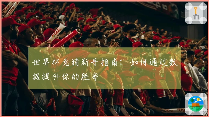 世界杯竞猜新手指南：如何通过数据提升你的胜率