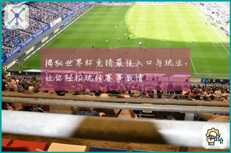 揭秘世界杯竞猜最佳入口与玩法，让你轻松玩转赛事激情