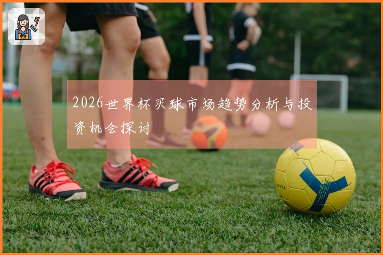 2026世界杯买球市场趋势分析与投资机会探讨